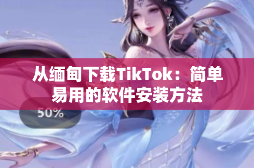 从缅甸下载TikTok：简单易用的软件安装方法