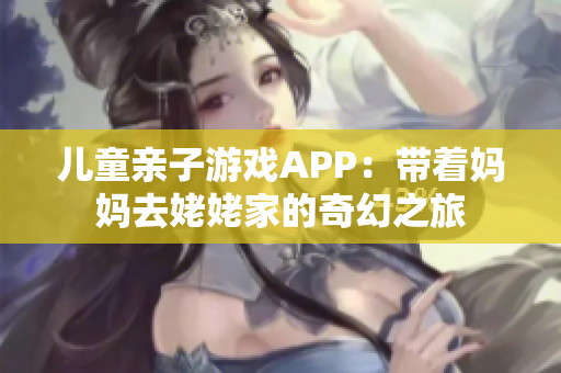 儿童亲子游戏APP：带着妈妈去姥姥家的奇幻之旅