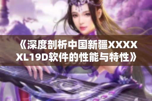 《深度剖析中国新疆XXXXXL19D软件的性能与特性》