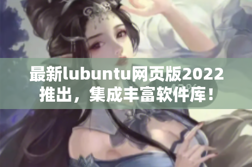 最新lubuntu网页版2022推出，集成丰富软件库！