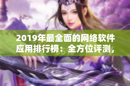 2019年最全面的网络软件应用排行榜：全方位评测，比较并推荐最优秀软件