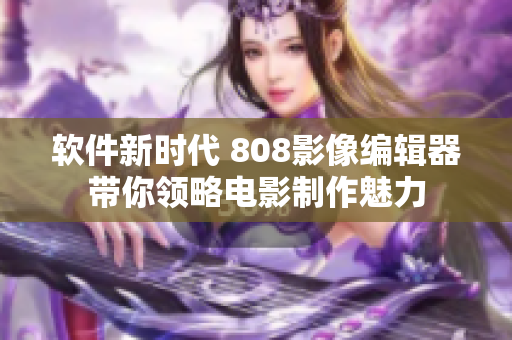 软件新时代 808影像编辑器带你领略电影制作魅力