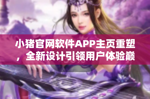 小猪官网软件APP主页重塑，全新设计引领用户体验巅峰