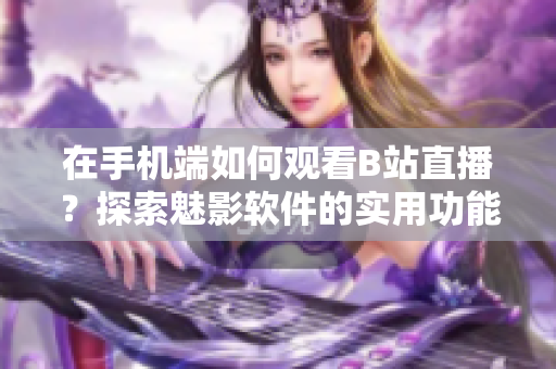 在手机端如何观看B站直播？探索魅影软件的实用功能