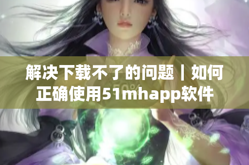 解决下载不了的问题｜如何正确使用51mhapp软件