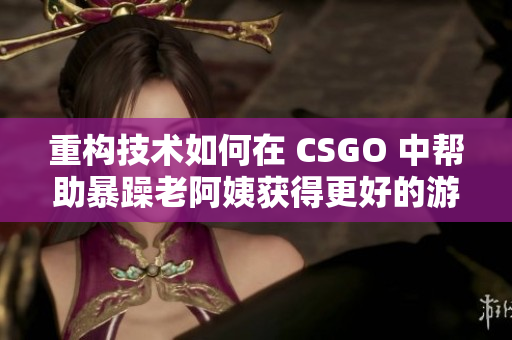 重构技术如何在 CSGO 中帮助暴躁老阿姨获得更好的游戏体验？