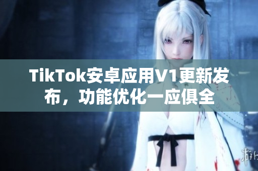 TikTok安卓应用V1更新发布，功能优化一应俱全