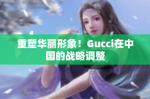 重塑华丽形象！Gucci在中国的战略调整