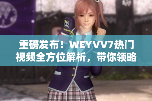 重磅发布！WEYVV7热门视频全方位解析，带你领略豪华SUV的精彩魅力