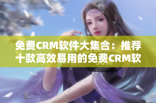 免费CRM软件大集合：推荐十款高效易用的免费CRM软件