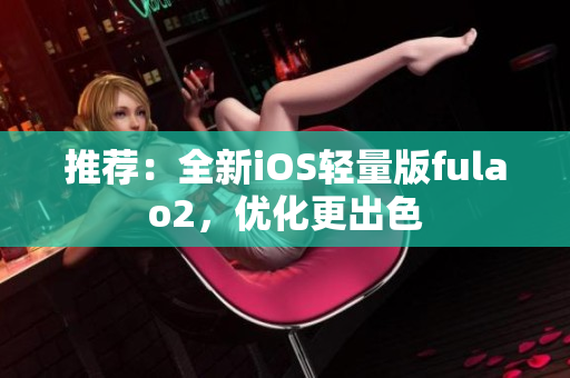 推荐：全新iOS轻量版fulao2，优化更出色