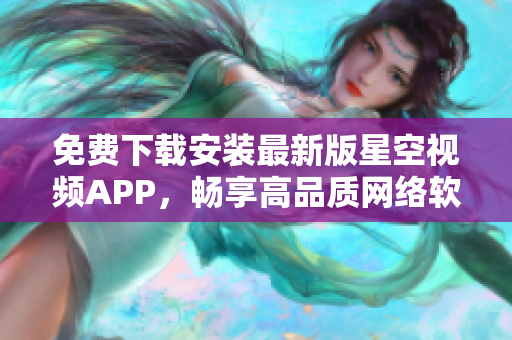 免费下载安装最新版星空视频APP，畅享高品质网络软件新体验！