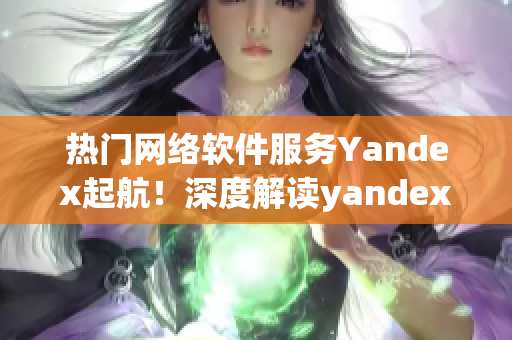 热门网络软件服务Yandex起航！深度解读yandex com开放入口