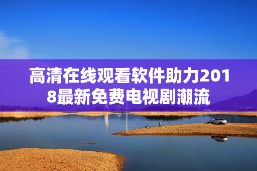 高清在线观看软件助力2018最新免费电视剧潮流