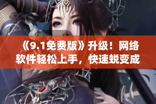 《9.1免费版》升级！网络软件轻松上手，快速蜕变成Top选手！