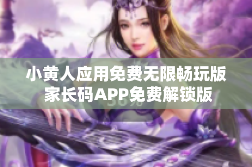 小黄人应用免费无限畅玩版 家长码APP免费解锁版