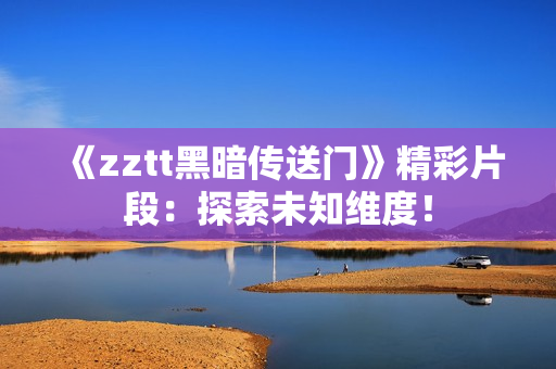 《zztt黑暗传送门》精彩片段：探索未知维度！