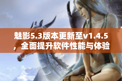 魅影5.3版本更新至v1.4.5，全面提升软件性能与体验