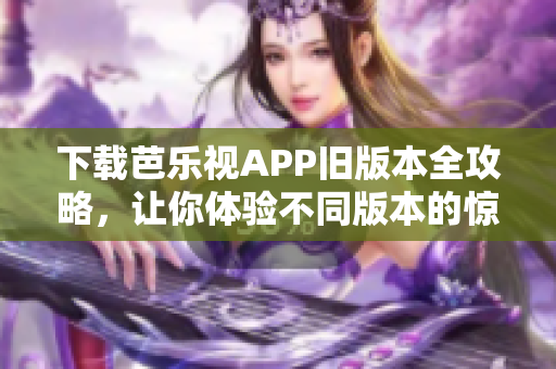 下载芭乐视APP旧版本全攻略，让你体验不同版本的惊喜！