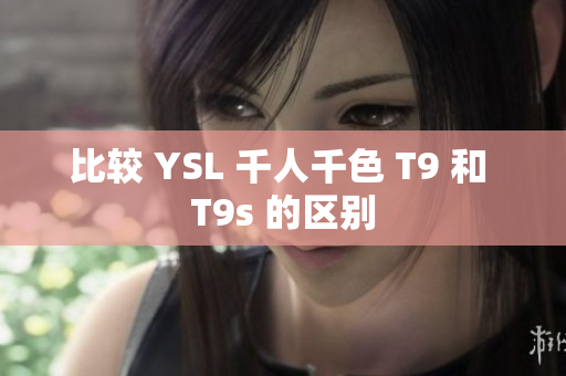 比较 YSL 千人千色 T9 和 T9s 的区别