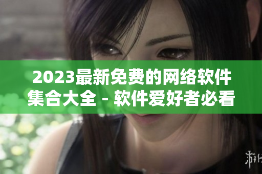 2023最新免费的网络软件集合大全 - 软件爱好者必看！