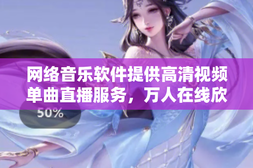 网络音乐软件提供高清视频单曲直播服务，万人在线欣赏