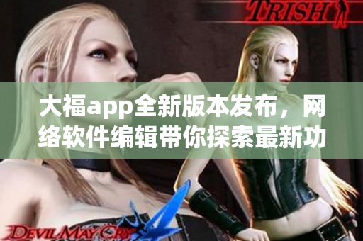 大福app全新版本发布，网络软件编辑带你探索最新功能