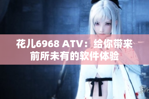 花儿6968 ATV：给你带来前所未有的软件体验