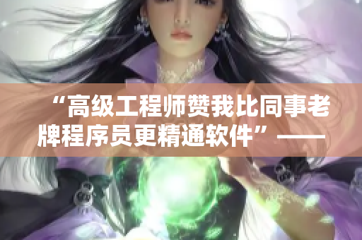 “高级工程师赞我比同事老牌程序员更精通软件”——软件编辑回忆录