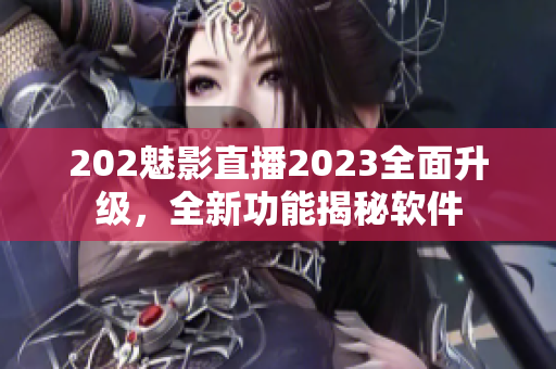 202魅影直播2023全面升级，全新功能揭秘软件