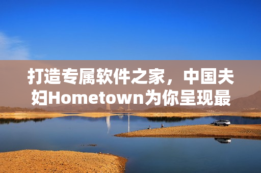 打造专属软件之家，中国夫妇Hometown为你呈现最实用编程技巧