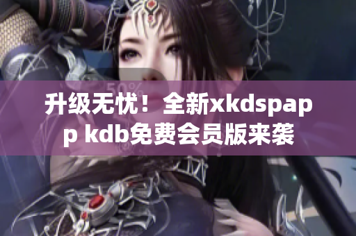 升级无忧！全新xkdspapp kdb免费会员版来袭