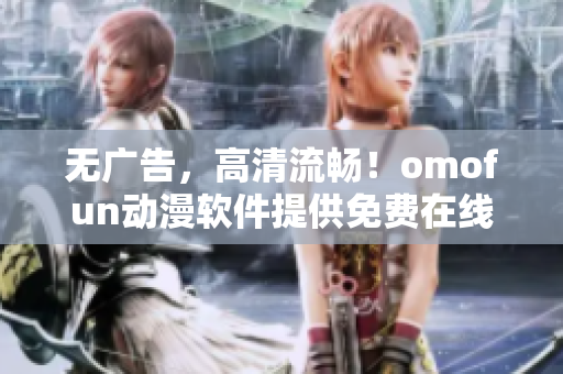 无广告，高清流畅！omofun动漫软件提供免费在线观看体验