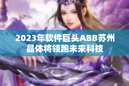 2023年软件巨头ABB苏州晶体将领跑未来科技