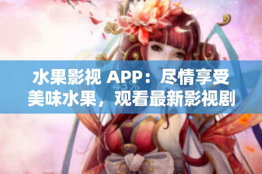 水果影视 APP：尽情享受美味水果，观看最新影视剧