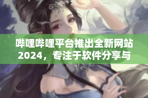 哔哩哔哩平台推出全新网站2024，专注于软件分享与交流