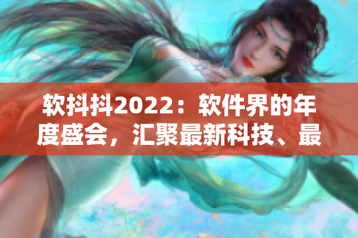 软抖抖2022：软件界的年度盛会，汇聚最新科技、最前沿应用与最优秀人才