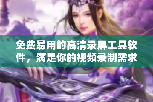 免费易用的高清录屏工具软件，满足你的视频录制需求