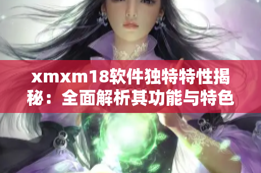 xmxm18软件独特特性揭秘：全面解析其功能与特色