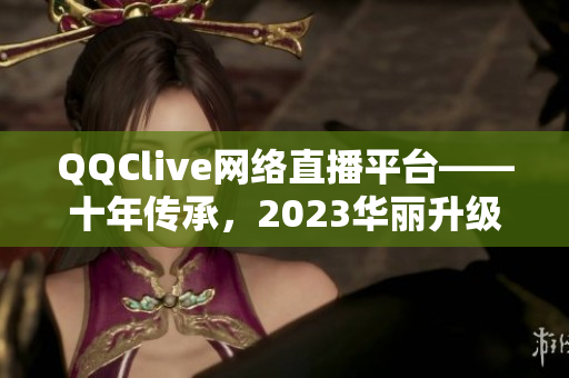 QQClive网络直播平台——十年传承，2023华丽升级