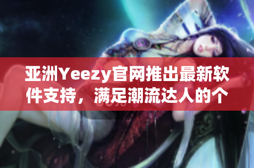 亚洲Yeezy官网推出最新软件支持，满足潮流达人的个性需求