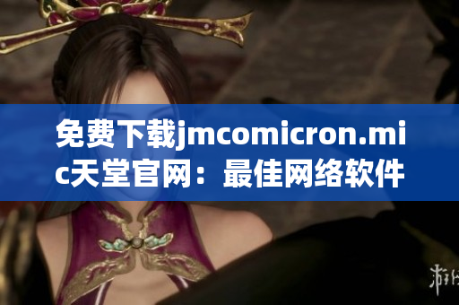 免费下载jmcomicron.mic天堂官网：最佳网络软件解决方案