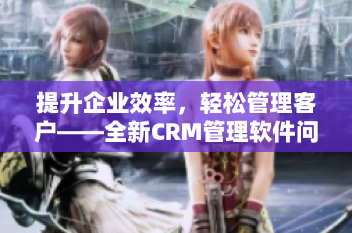 提升企业效率，轻松管理客户——全新CRM管理软件问世！