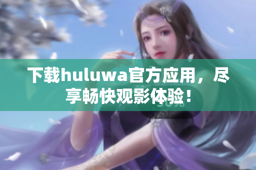 下载huluwa官方应用，尽享畅快观影体验！