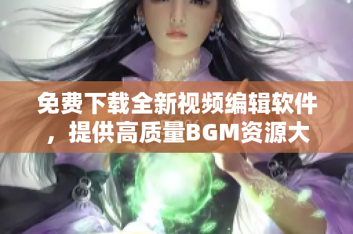 免费下载全新视频编辑软件，提供高质量BGM资源大全