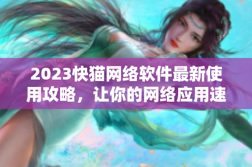 2023快猫网络软件最新使用攻略，让你的网络应用速度更快更稳定！