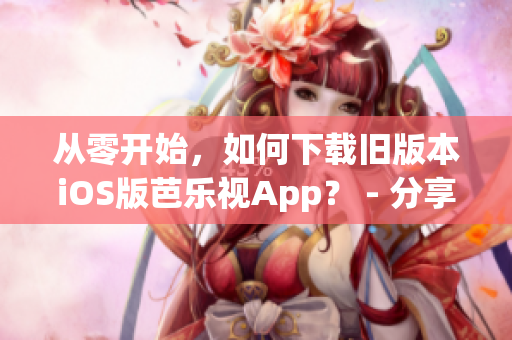 从零开始，如何下载旧版本iOS版芭乐视App？ - 分享芭乐视App下载技巧