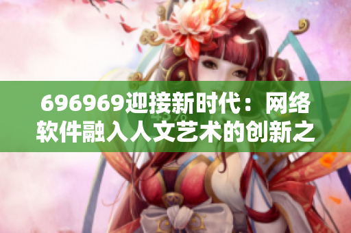 696969迎接新时代：网络软件融入人文艺术的创新之路