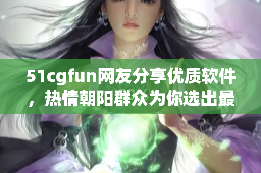 51cgfun网友分享优质软件，热情朝阳群众为你选出最实用的一款