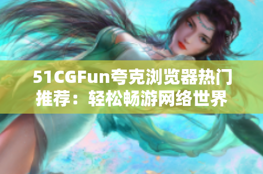 51CGFun夸克浏览器热门推荐：轻松畅游网络世界